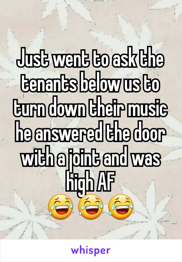 Just went to ask the tenants below us to turn down their music he answered the door with a joint and was high AF
😂😂😂