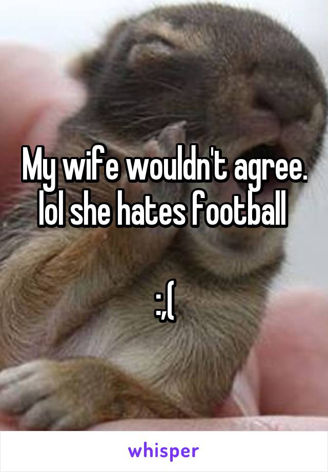 My wife wouldn't agree. lol she hates football 

:,(
