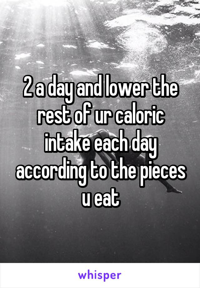 2 a day and lower the rest of ur caloric intake each day according to the pieces u eat