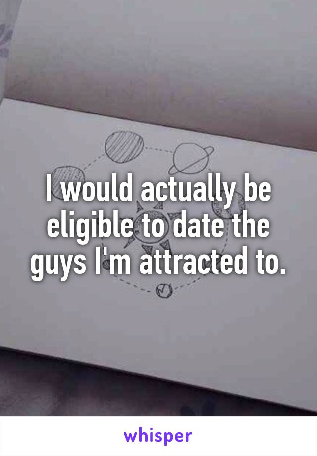 I would actually be eligible to date the guys I'm attracted to.
