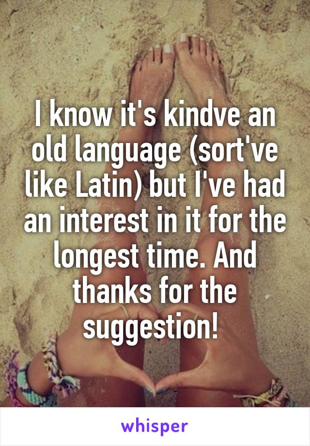 I know it's kindve an old language (sort've like Latin) but I've had an interest in it for the longest time. And thanks for the suggestion! 
