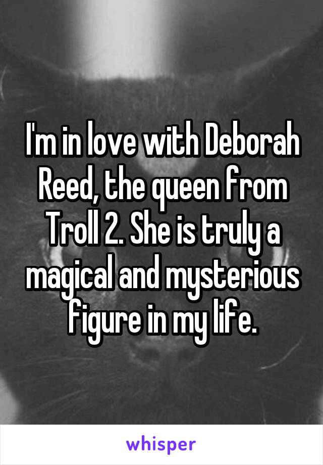 I'm in love with Deborah Reed, the queen from Troll 2. She is truly a magical and mysterious figure in my life.