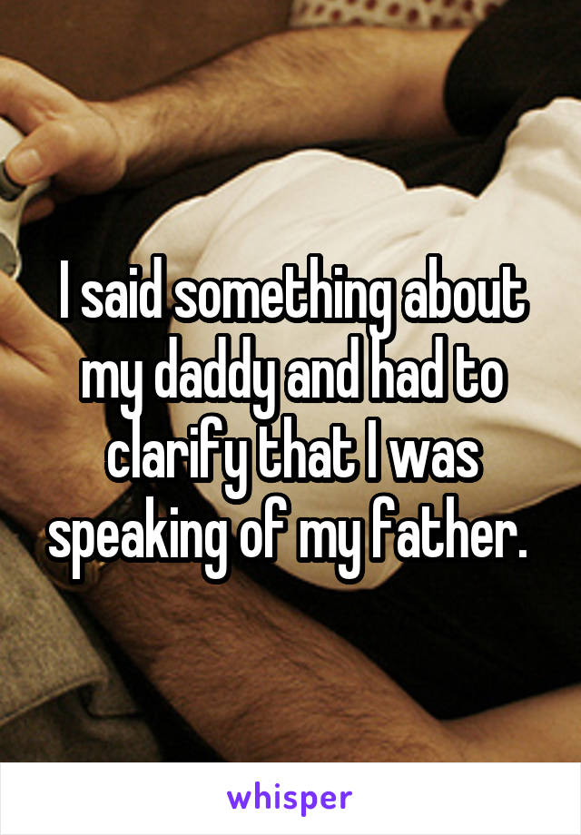 I said something about my daddy and had to clarify that I was speaking of my father. 