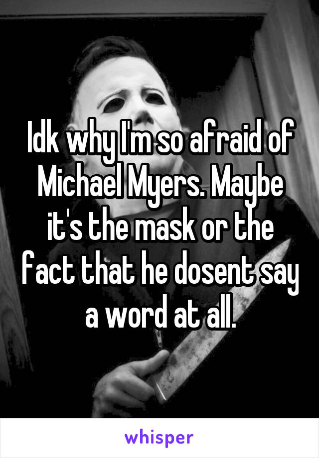 Idk why I'm so afraid of Michael Myers. Maybe it's the mask or the fact that he dosent say a word at all.