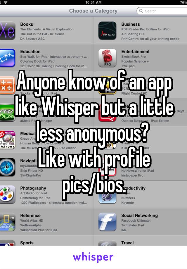 Anyone know of an app like Whisper but a little less anonymous? 
Like with profile pics/bios.