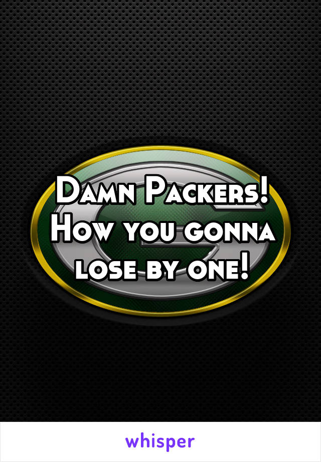 Damn Packers! How you gonna lose by one!
