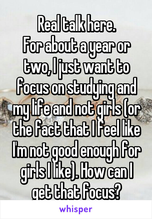 Real talk here.
For about a year or two, I just want to focus on studying and my life and not girls (or the fact that I feel like I'm not good enough for girls I like). How can I get that focus?