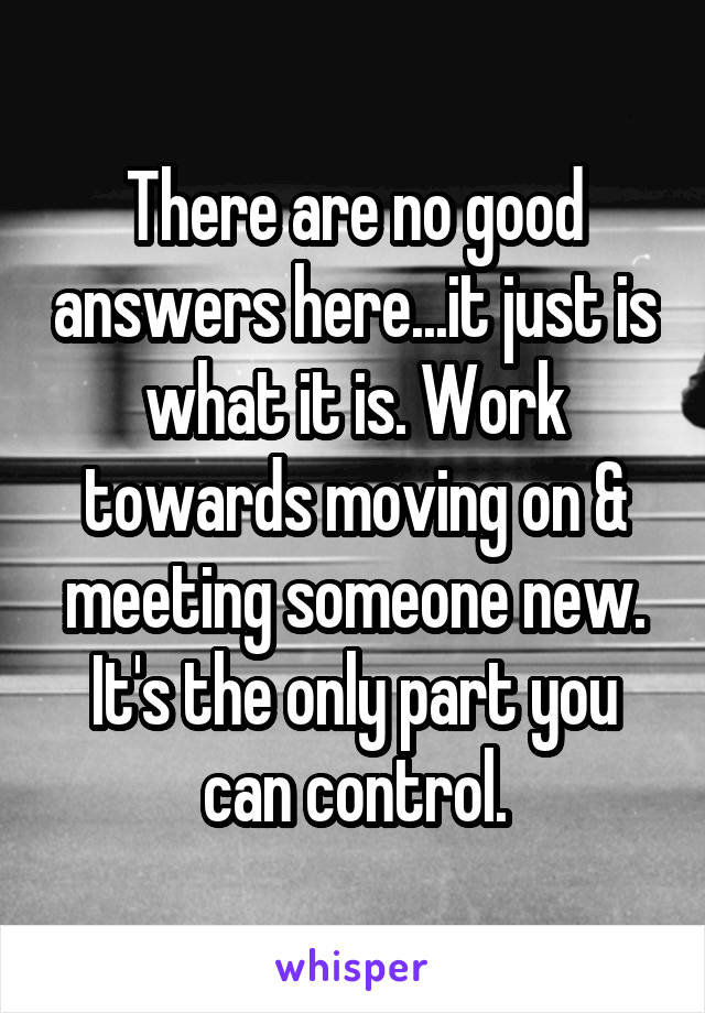 There are no good answers here...it just is what it is. Work towards moving on & meeting someone new. It's the only part you can control.