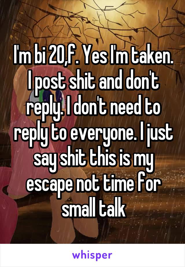 I'm bi 20,f. Yes I'm taken. I post shit and don't reply. I don't need to reply to everyone. I just say shit this is my escape not time for small talk