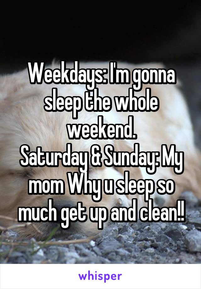 Weekdays: I'm gonna sleep the whole weekend.
Saturday & Sunday: My mom Why u sleep so much get up and clean!!