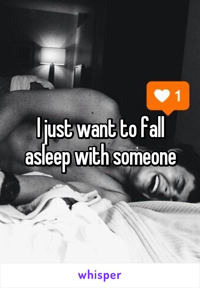 I just want to fall asleep with someone