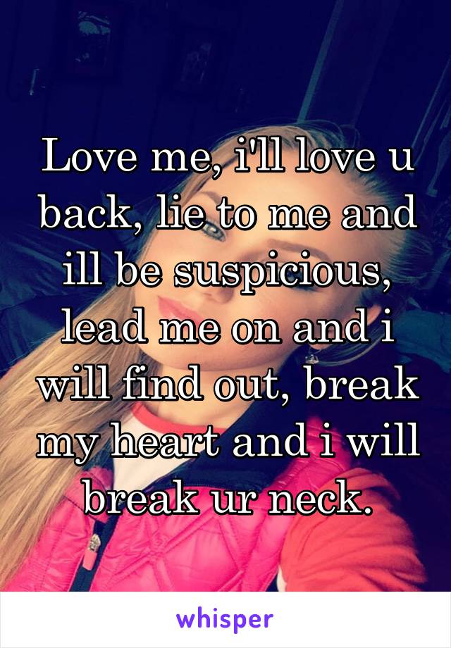 Love me, i'll love u back, lie to me and ill be suspicious, lead me on and i will find out, break my heart and i will break ur neck.