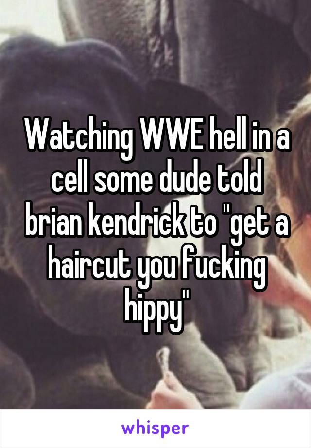 Watching WWE hell in a cell some dude told brian kendrick to "get a haircut you fucking hippy"