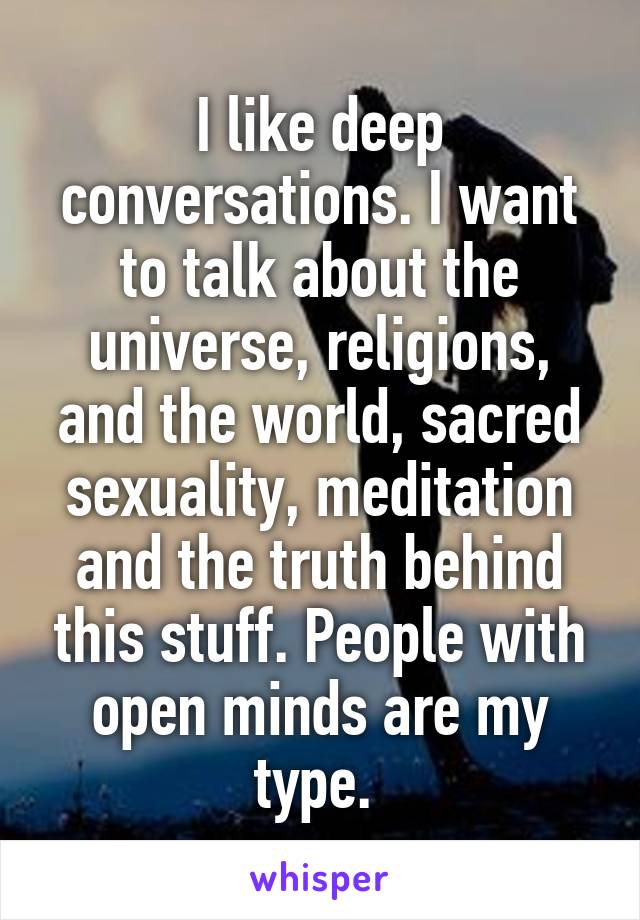 I like deep conversations. I want to talk about the universe, religions, and the world, sacred sexuality, meditation and the truth behind this stuff. People with open minds are my type. 