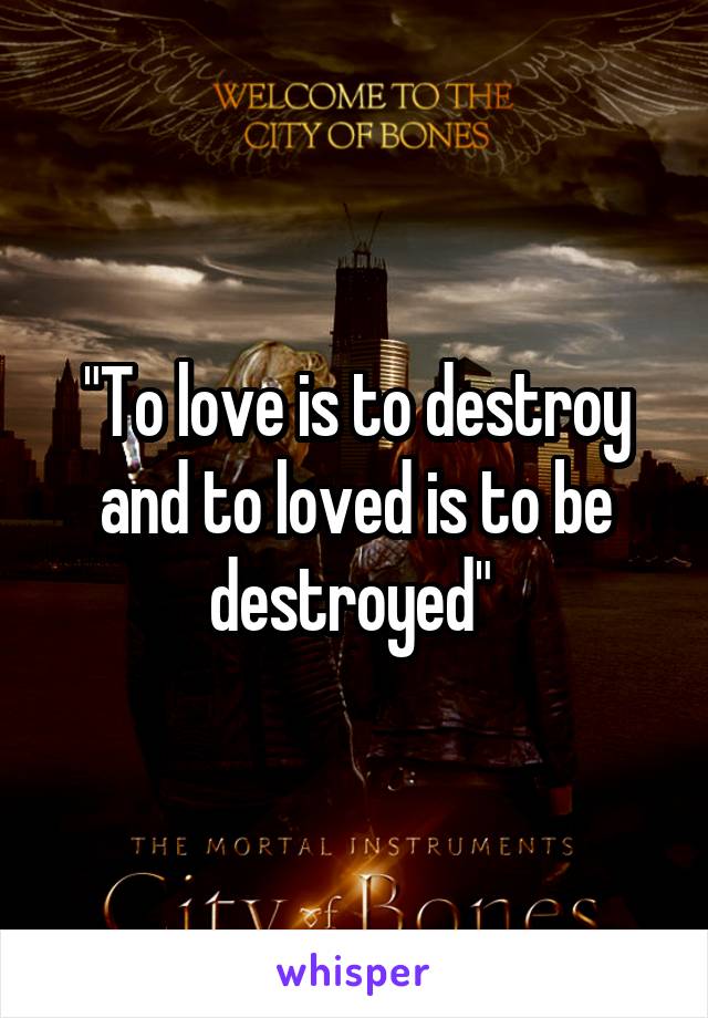 "To love is to destroy and to loved is to be destroyed" 