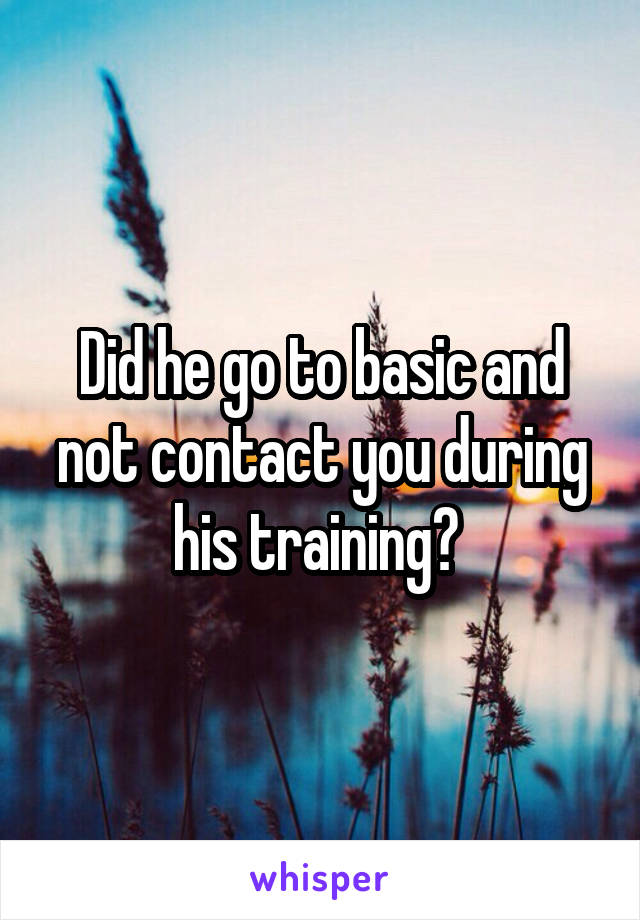 Did he go to basic and not contact you during his training? 