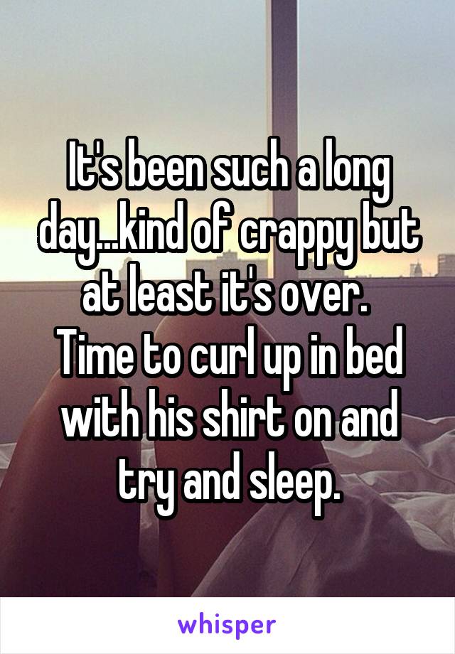 It's been such a long day...kind of crappy but at least it's over. 
Time to curl up in bed with his shirt on and try and sleep.