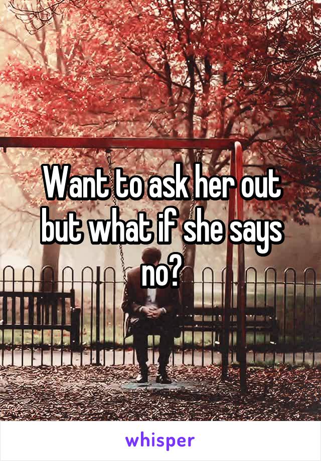 Want to ask her out but what if she says no?