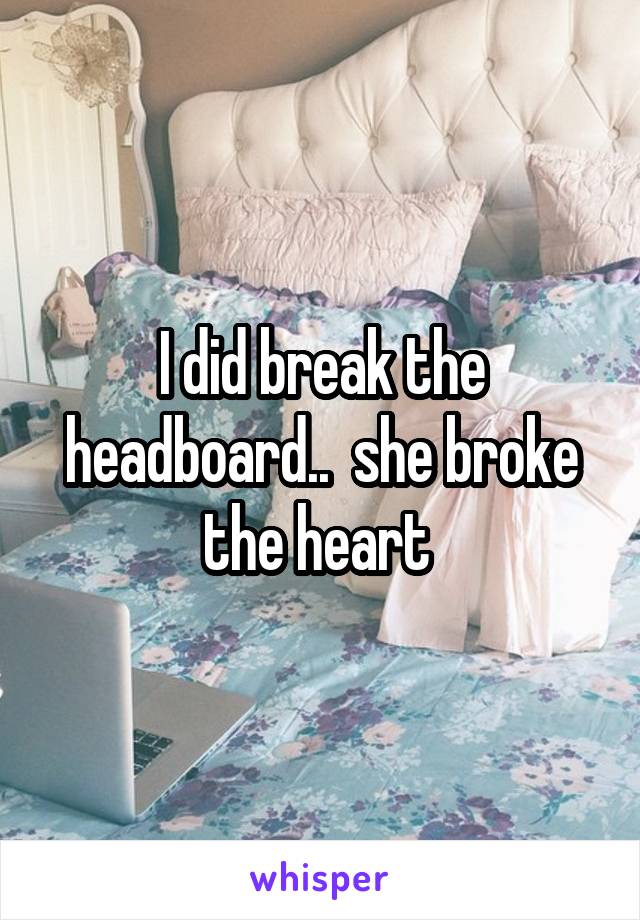 I did break the headboard..  she broke the heart 