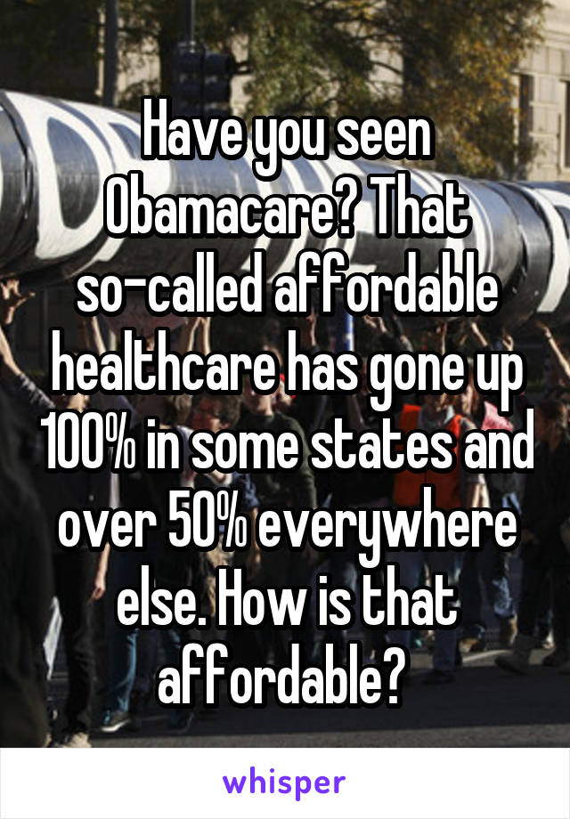 Have you seen Obamacare? That so-called affordable healthcare has gone up 100% in some states and over 50% everywhere else. How is that affordable? 