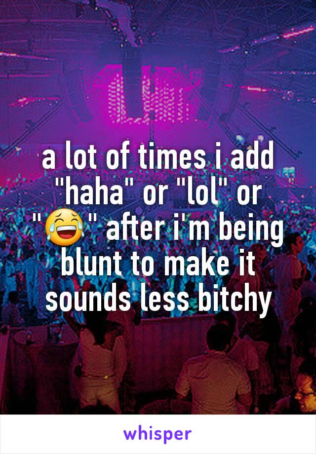 a lot of times i add "haha" or "lol" or "😂" after i'm being blunt to make it sounds less bitchy