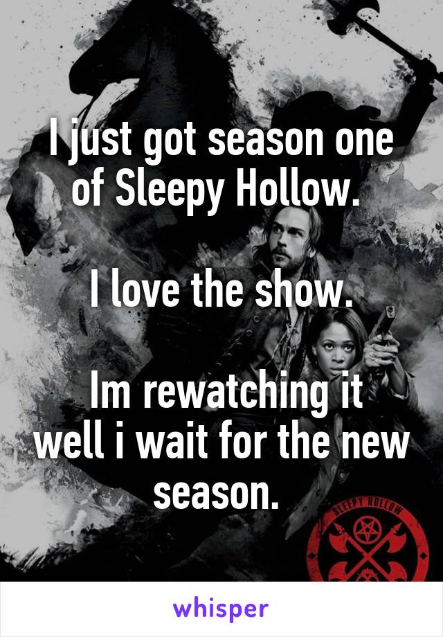 I just got season one of Sleepy Hollow. 

I love the show.

 Im rewatching it well i wait for the new season. 