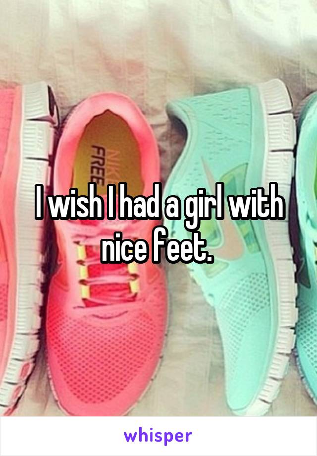 I wish I had a girl with nice feet. 