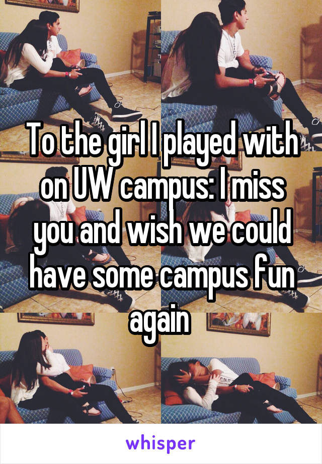 To the girl I played with on UW campus: I miss you and wish we could have some campus fun again 