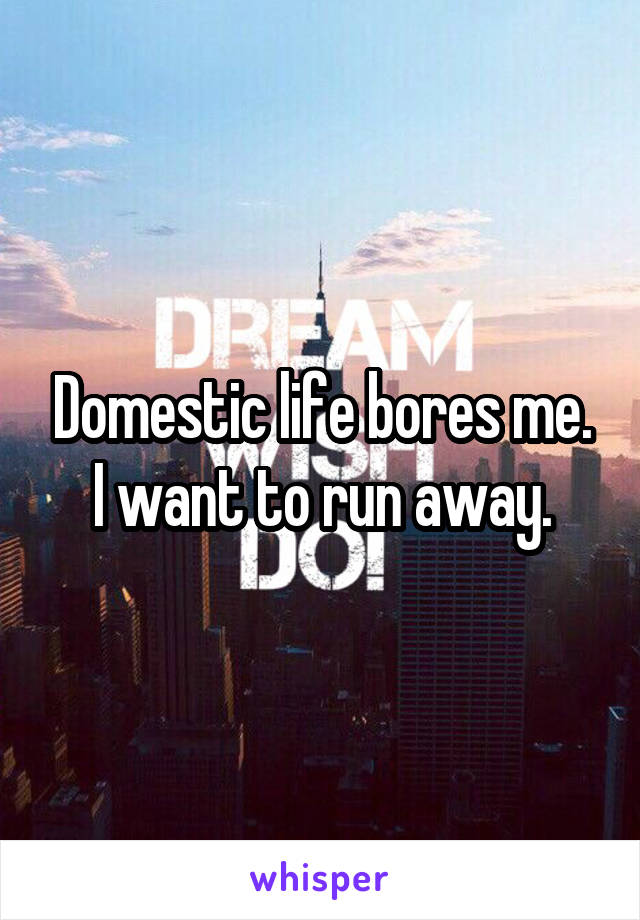 Domestic life bores me. I want to run away.