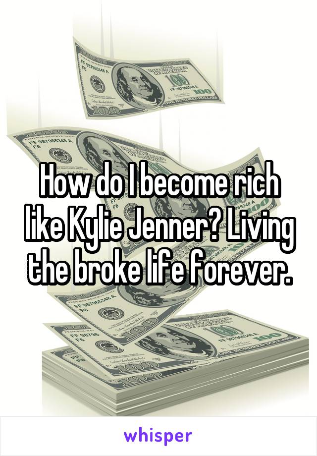 How do I become rich like Kylie Jenner? Living the broke life forever.