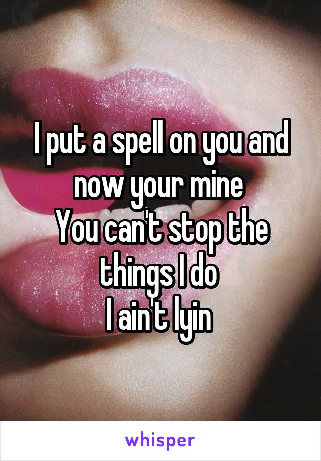 I put a spell on you and now your mine 
You can't stop the things I do 
I ain't lyin 