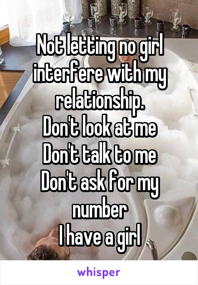 Not letting no girl interfere with my relationship.
Don't look at me
Don't talk to me
Don't ask for my number
I have a girl