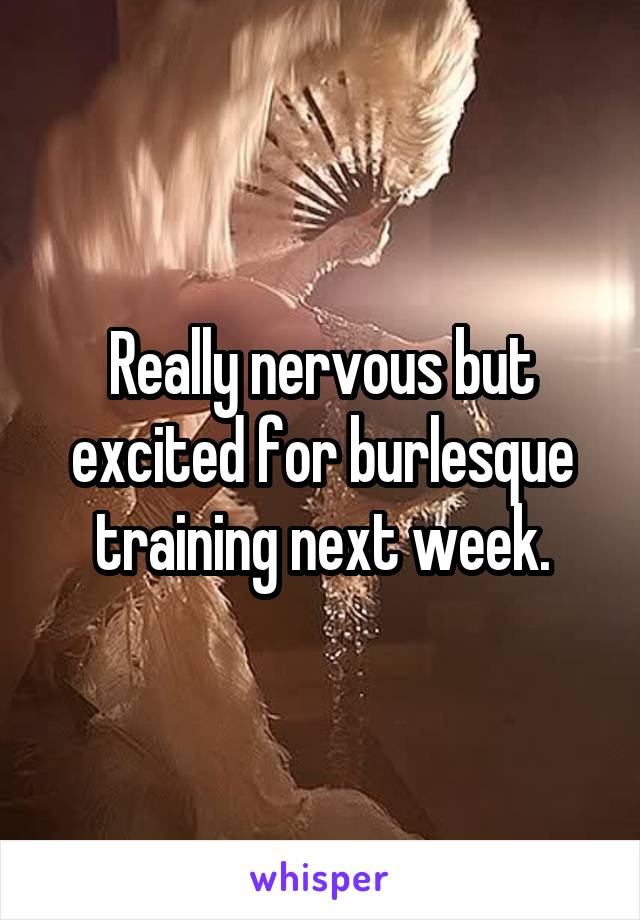 Really nervous but excited for burlesque training next week.