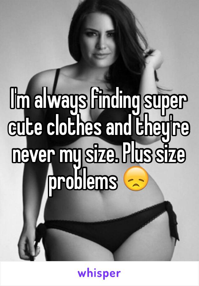 I'm always finding super cute clothes and they're never my size. Plus size problems 😞