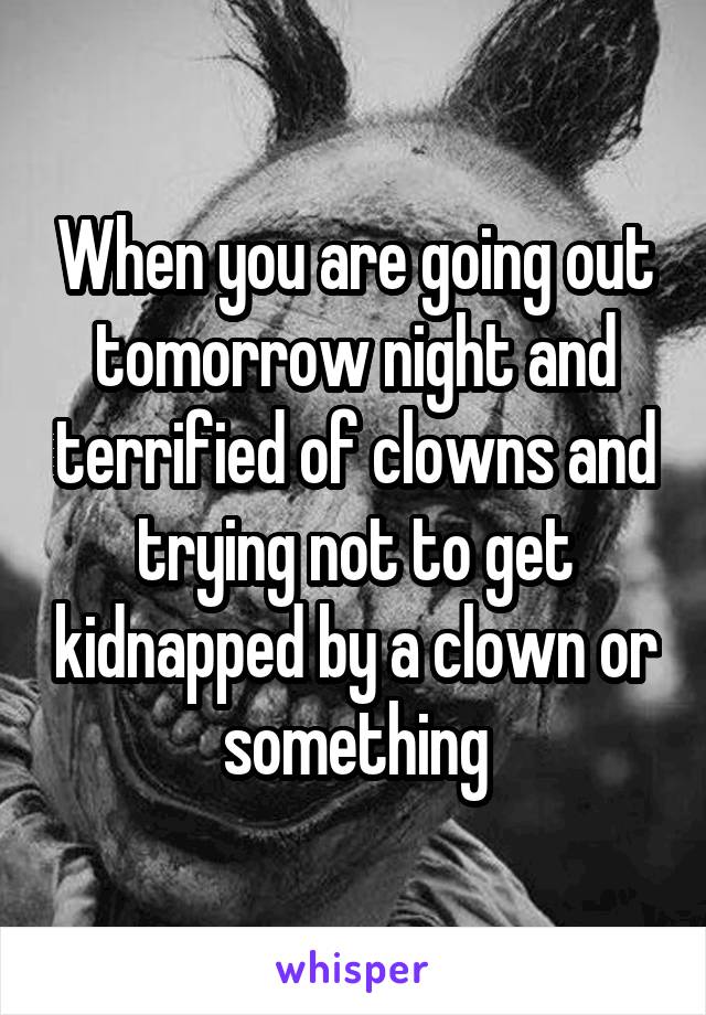 When you are going out tomorrow night and terrified of clowns and trying not to get kidnapped by a clown or something