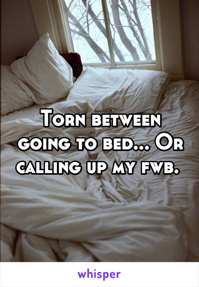 Torn between going to bed... Or calling up my fwb. 