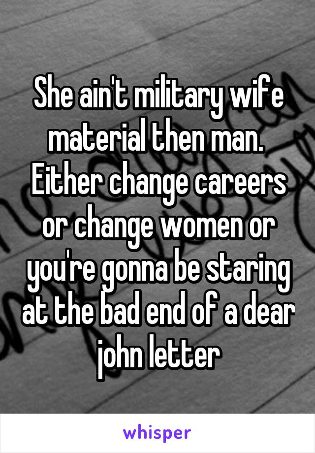 She ain't military wife material then man.  Either change careers or change women or you're gonna be staring at the bad end of a dear john letter