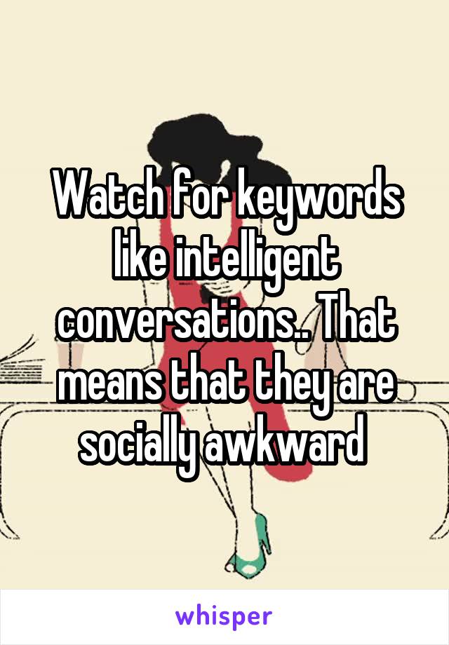 Watch for keywords like intelligent conversations.. That means that they are socially awkward 