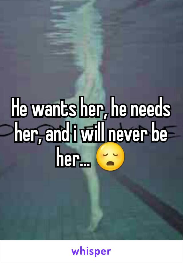 He wants her, he needs her, and i will never be her... 😳