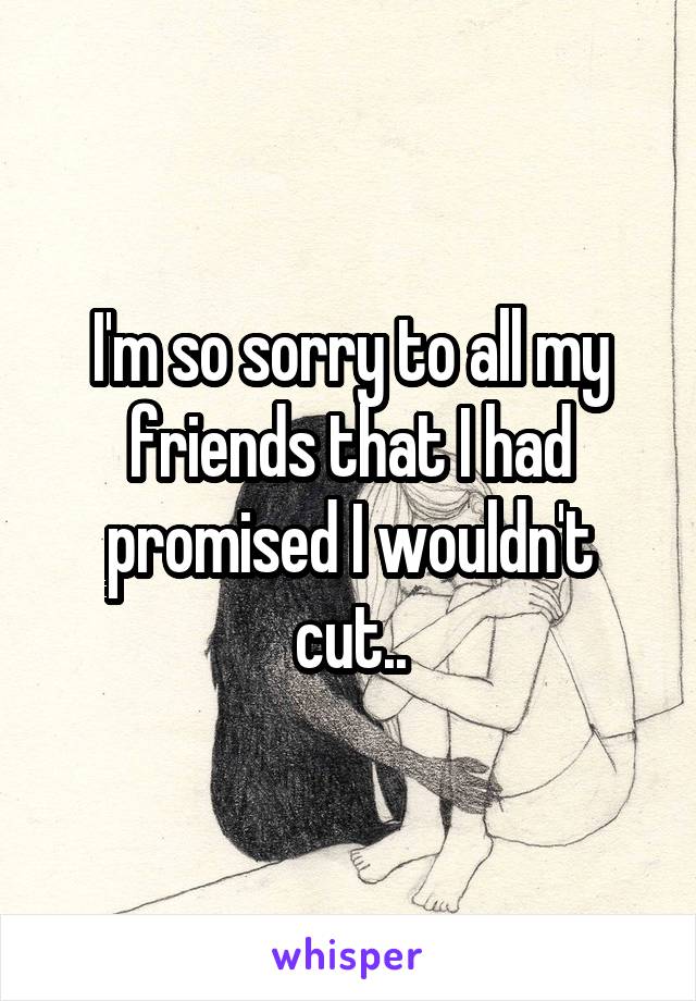 I'm so sorry to all my friends that I had promised I wouldn't cut..