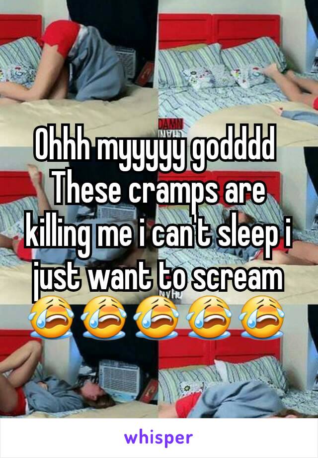 Ohhh myyyyy godddd 
These cramps are killing me i can't sleep i just want to scream😭😭😭😭😭 