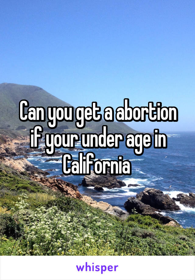 Can you get a abortion if your under age in California 