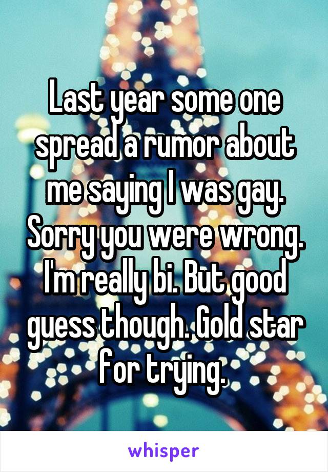 Last year some one spread a rumor about me saying I was gay. Sorry you were wrong. I'm really bi. But good guess though. Gold star for trying. 