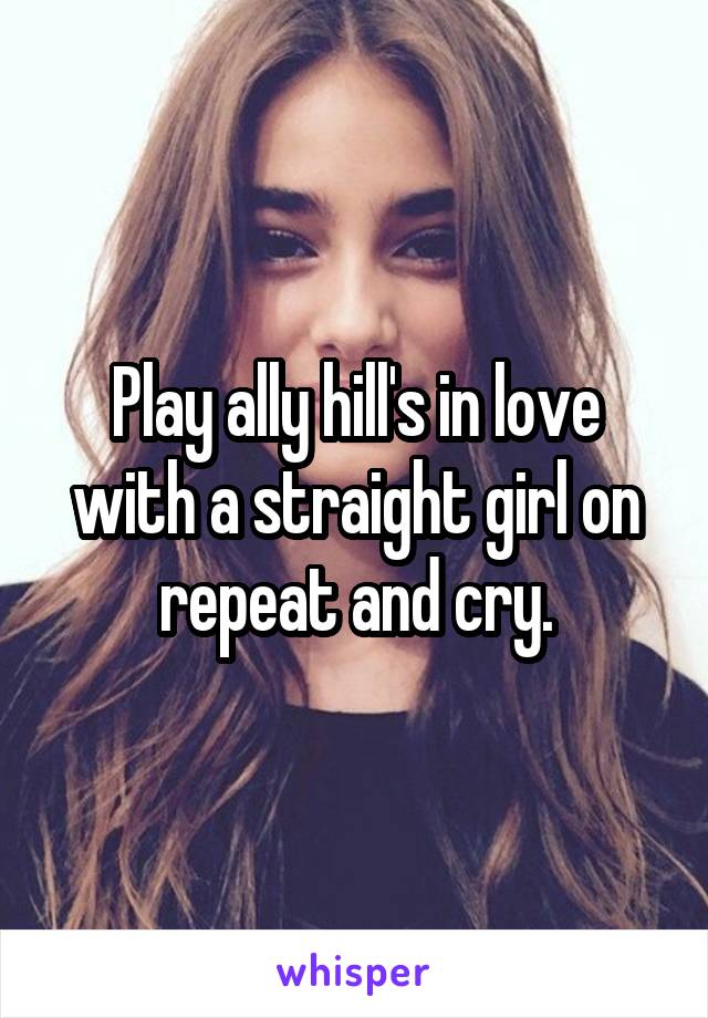 Play ally hill's in love with a straight girl on repeat and cry.