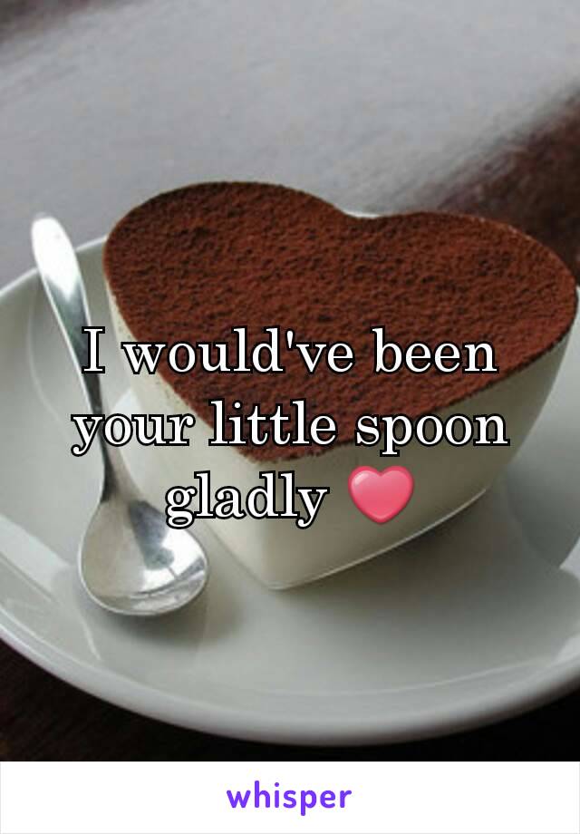 I would've been your little spoon gladly ❤