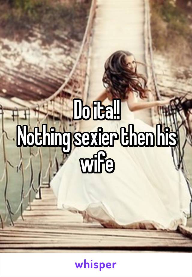 Do ita!!
Nothing sexier then his wife