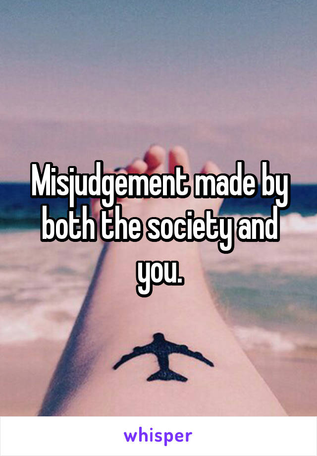 Misjudgement made by both the society and you.