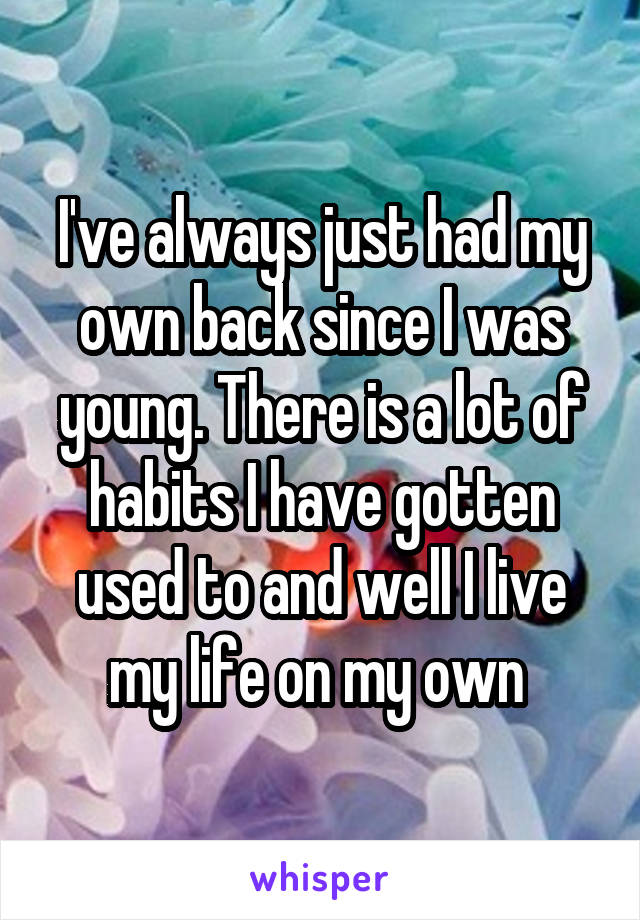 I've always just had my own back since I was young. There is a lot of habits I have gotten used to and well I live my life on my own 
