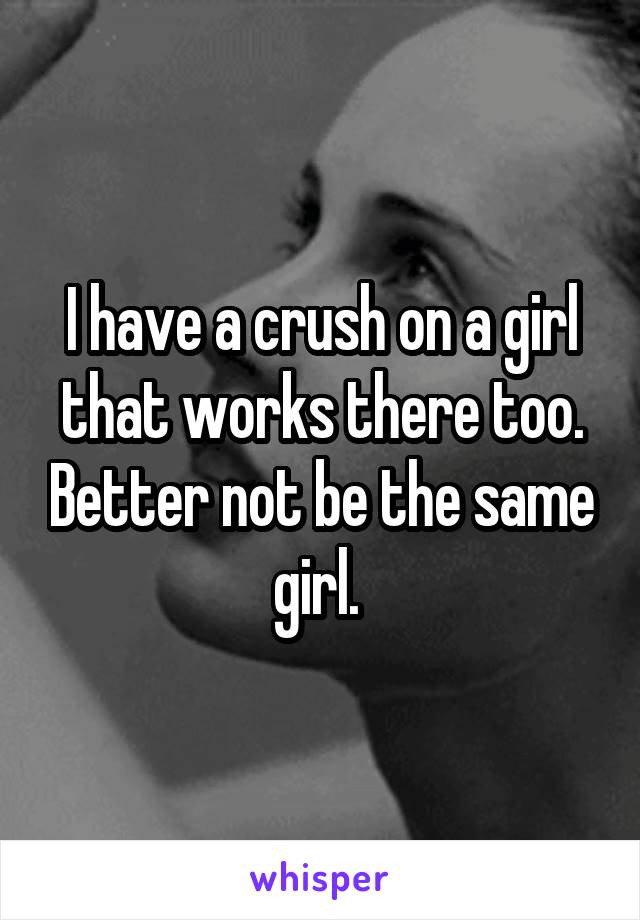 I have a crush on a girl that works there too. Better not be the same girl. 