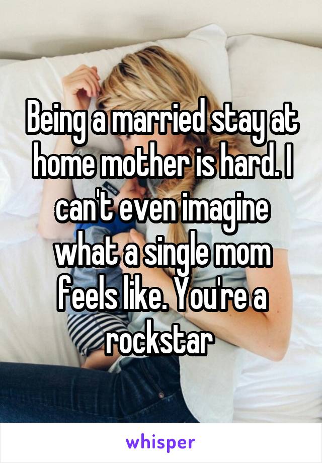 Being a married stay at home mother is hard. I can't even imagine what a single mom feels like. You're a rockstar 